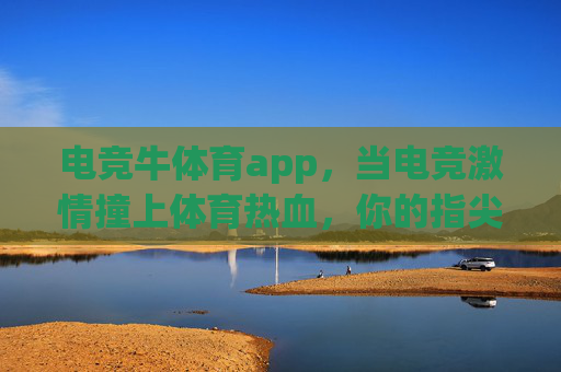 电竞牛体育app，当电竞激情撞上体育热血，你的指尖赛场已开启，电竞体育激情碰撞，指尖赛场即刻开启