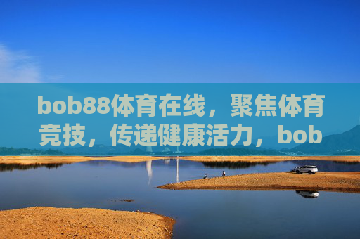 bob88体育在线，聚焦体育竞技，传递健康活力，bob88体育在线，聚焦体育竞技，传递健康活力