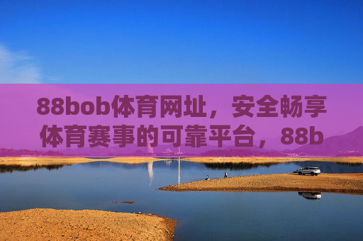 88bob体育网址，安全畅享体育赛事的可靠平台，88bob体育，安全可靠，畅享体育赛事