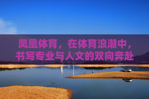 凤凰体育，在体育浪潮中，书写专业与人文的双向奔赴
