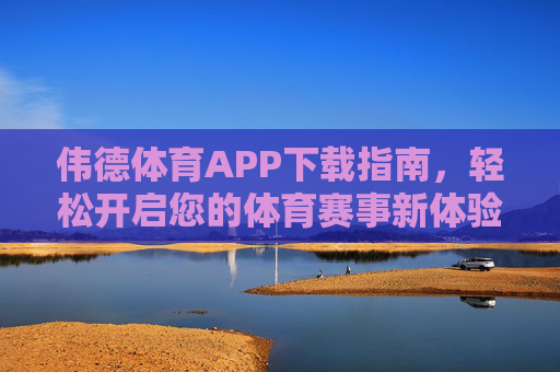 伟德体育APP下载指南，轻松开启您的体育赛事新体验，伟德体育APP下载指南，轻松开启体育赛事新体验