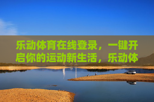 乐动体育在线登录，一键开启你的运动新生活，乐动体育在线登录，一键开启运动新生活
