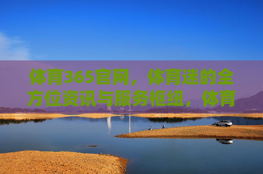 体育365官网，体育迷的全方位资讯与服务枢纽，体育365，体育迷全方位资讯与服务枢纽