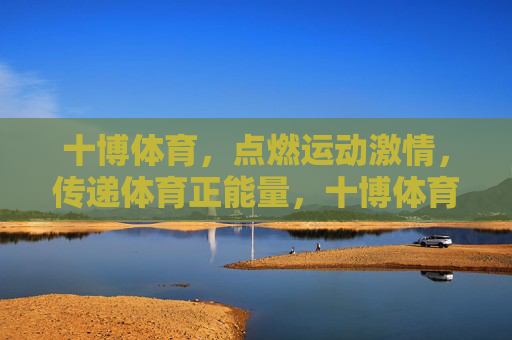 十博体育，点燃运动激情，传递体育正能量，十博体育，点燃运动激情，传递体育正能量