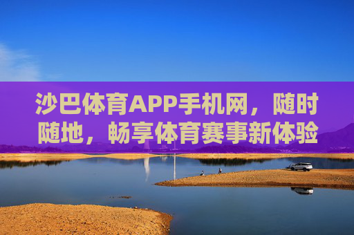 沙巴体育APP手机网，随时随地，畅享体育赛事新体验，沙巴体育APP手机网，随时随地畅享体育赛事新体验