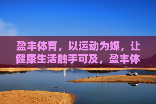 盈丰体育，以运动为媒，让健康生活触手可及，盈丰体育，运动为媒，健康生活触手可及