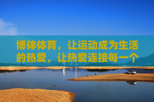 博体体育，让运动成为生活的热爱，让热爱连接每一个你我，博体体育，让运动成为热爱，连接生活你我