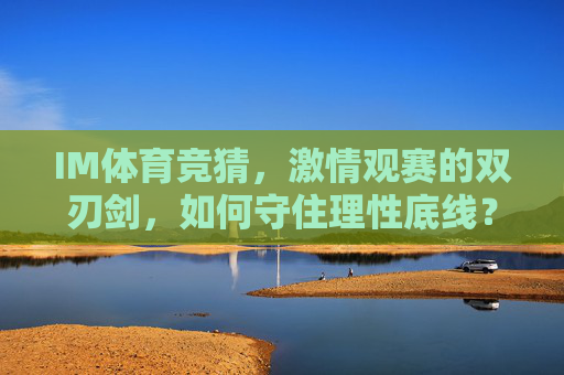 IM体育竞猜，激情观赛的双刃剑，如何守住理性底线？
