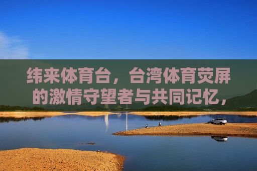 纬来体育台，台湾体育荧屏的激情守望者与共同记忆，纬来体育台，台湾体育荧屏的激情守望与共同记忆