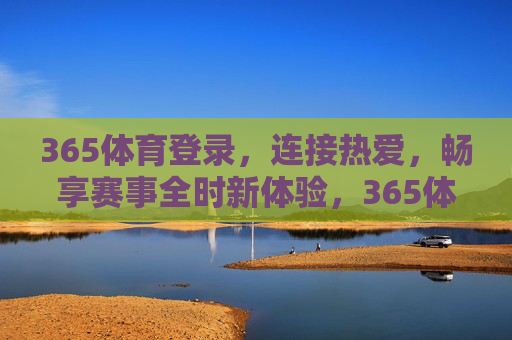 365体育登录，连接热爱，畅享赛事全时新体验，365体育登录，连接热爱，畅享赛事全时新体验