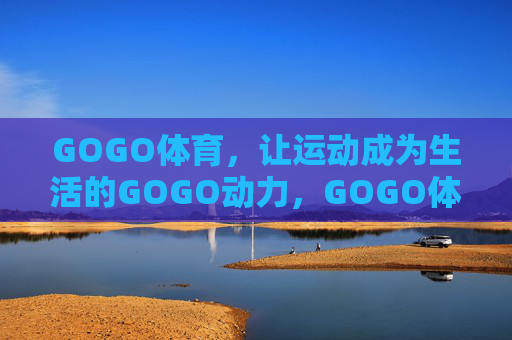 GOGO体育,让运动成为生活的GOGO动力,GOGO体育,运动,生活的GOGO动力 GOGO体育,让运动成为生活的GOGO动力,GOGO体育,运动,生活的GOGO动力