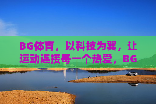 BG体育,以科技为翼,让运动连接每一个热爱,BG体育,科技为翼,连接运动热爱 BG体育,以科技为翼,让运动连接每一个热爱,BG体育,科技为翼,连接运动热爱