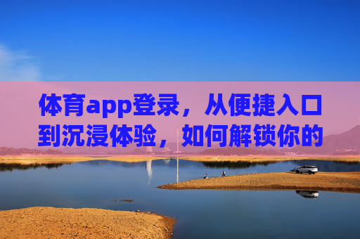 体育app登录，从便捷入口到沉浸体验，如何解锁你的运动新姿势？体育app登录，从便捷入口到沉浸体验，解锁运动新姿势