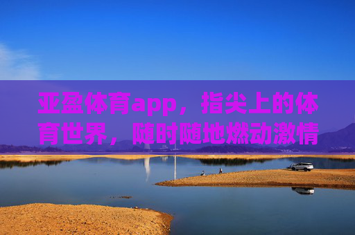 亚盈体育app，指尖上的体育世界，随时随地燃动激情，亚盈体育app，指尖上的体育世界，随时随地燃动激情