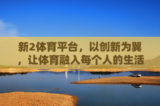 新2体育平台，以创新为翼，让体育融入每个人的生活，新2体育，创新为翼，体育入生活