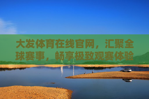 大发体育在线官网，汇聚全球赛事，畅享极致观赛体验