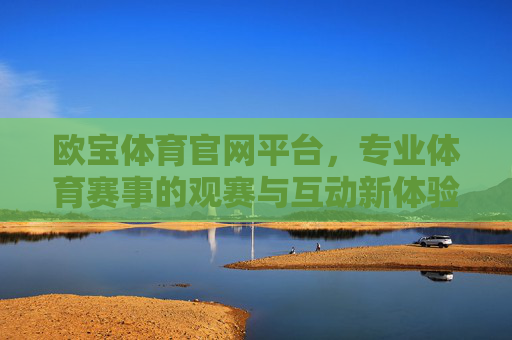 欧宝体育官网平台，专业体育赛事的观赛与互动新体验，欧宝体育官网，专业赛事观赛互动新体验
