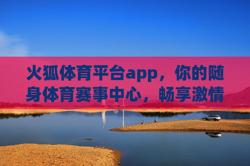 火狐体育平台app，你的随身体育赛事中心，畅享激情观赛新体验，火狐体育app，随身体育赛事中心，畅享激情观赛新体验