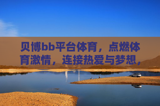 贝博bb平台体育，点燃体育激情，连接热爱与梦想，贝博bb平台体育，点燃激情，连接热爱梦想