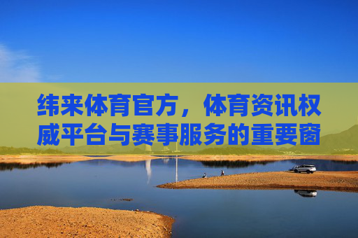 纬来体育官方，体育资讯权威平台与赛事服务的重要窗口，纬来体育官方，体育资讯权威平台与赛事服务重要窗口
