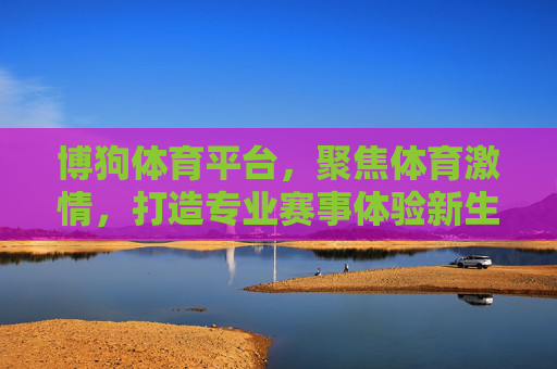 博狗体育平台,聚焦体育激情,打造专业赛事体验新生态,博狗体育,聚焦体育激情,打造专业赛事体验新生态 博狗体育平台,聚焦体育激情,打造专业赛事体验新生态,博狗体育,聚焦体育激情,打造专业赛事体验新生态