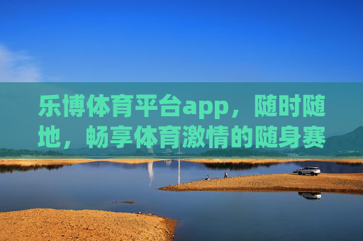 乐博体育平台app，随时随地，畅享体育激情的随身赛场