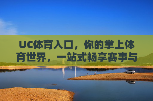 UC体育入口，你的掌上体育世界，一站式畅享赛事与资讯，UC体育入口，掌上一站式体育赛事资讯平台