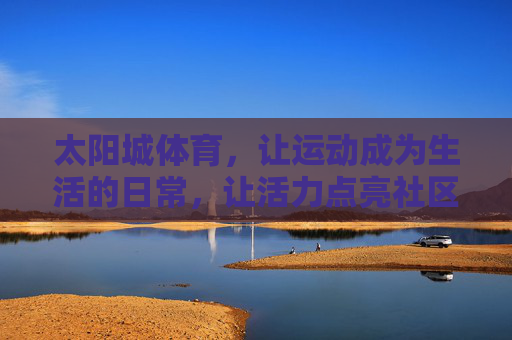 太阳城体育，让运动成为生活的日常，让活力点亮社区的每个角落，太阳城体育，运动融入日常，活力点亮社区