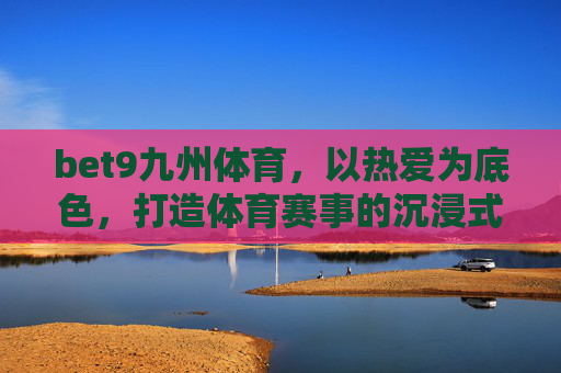 bet9九州体育，以热爱为底色，打造体育赛事的沉浸式体验，bet9九州体育，热爱底色，沉浸赛事体验