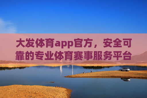 大发体育app官方，安全可靠的专业体育赛事服务平台，大发体育app官方，安全可靠的专业体育赛事服务平台