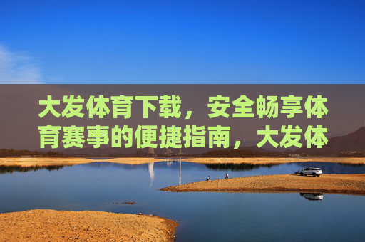 大发体育下载，安全畅享体育赛事的便捷指南，大发体育下载，安全便捷畅享赛事指南