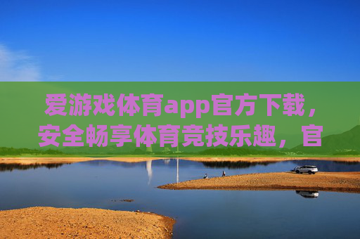 爱游戏体育app官方下载，安全畅享体育竞技乐趣，官方渠道助你一键开启，爱游戏体育app官方下载，安全畅享竞技乐趣，一键开启
