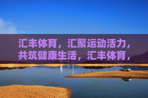 汇丰体育，汇聚运动活力，共筑健康生活，汇丰体育，汇聚运动活力，共筑健康生活