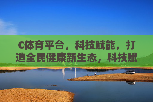 C体育平台，科技赋能，打造全民健康新生态，科技赋能C体育平台，打造全民健康新生态
