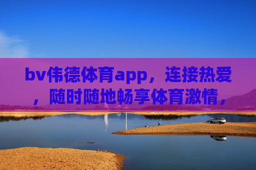 bv伟德体育app，连接热爱，随时随地畅享体育激情，bv伟德体育app，热爱连接，随时随地畅享体育激情