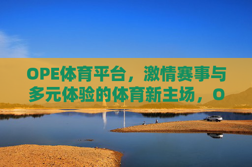 OPE体育平台，激情赛事与多元体验的体育新主场，OPE体育平台，激情赛事与多元体验的体育新主场