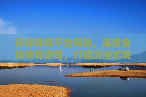 环球体育平台网站，连接全球体育激情，打造沉浸式观赛新体验，环球体育平台，连接全球激情，沉浸式观赛新体验