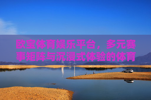 欧宝体育娱乐平台，多元赛事矩阵与沉浸式体验的体育娱乐新选择，欧宝体育娱乐平台，多元赛事矩阵与沉浸式体验的体育娱乐新选择