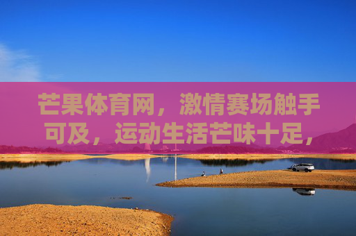 芒果体育网，激情赛场触手可及，运动生活芒味十足，芒果体育网，激情赛场触手可及，运动生活芒味十足