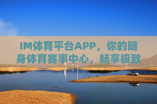 IM体育平台APP，你的随身体育赛事中心，畅享极致观赛与互动体验，IM体育APP，随身体育赛事中心，畅享极致观赛与互动体验