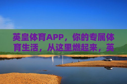 英皇体育APP，你的专属体育生活，从这里燃起来，英皇体育APP，专属体育生活，从这里燃起来