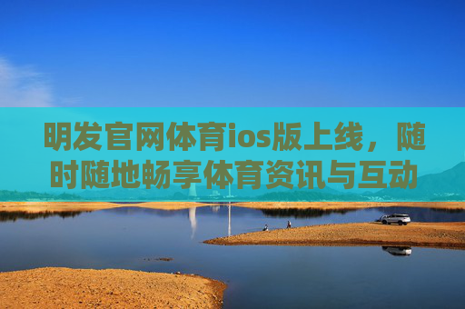 明发官网体育ios版上线，随时随地畅享体育资讯与互动体验，明发官网体育ios版上线，随时随地畅享体育资讯与互动体验