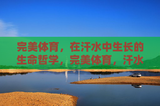 完美体育，在汗水中生长的生命哲学，完美体育，汗水中生长的生命哲学