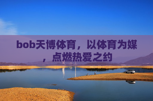 bob天博体育,以体育为媒,点燃热爱之约 bob天博体育,以体育为媒,点燃热爱之约