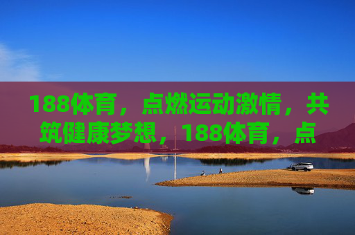 188体育，点燃运动激情，共筑健康梦想，188体育，点燃运动激情，共筑健康梦想