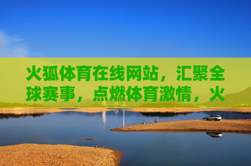 火狐体育在线网站，汇聚全球赛事，点燃体育激情，火狐体育，汇聚全球赛事，点燃体育激情