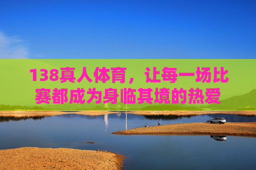 138真人体育，让每一场比赛都成为身临其境的热爱