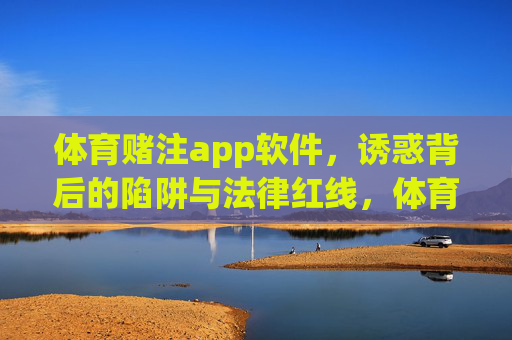 体育赌注app软件，诱惑背后的陷阱与法律红线，体育赌注app，诱惑陷阱与法律红线