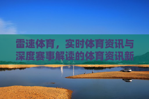 雷速体育，实时体育资讯与深度赛事解读的体育资讯新势力，雷速体育，实时资讯与深度解读的体育新势力