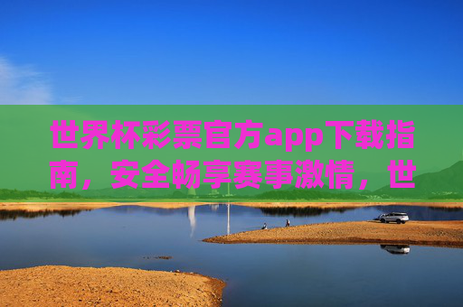 世界杯彩票官方app下载指南，安全畅享赛事激情，世界杯彩票官方app下载指南，安全畅享赛事激情